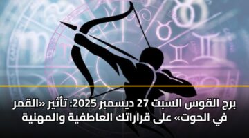 برج القوس السبت 27 ديسمبر 2025: تأثير «القمر في الحوت» على قراراتك العاطفية والمهنية