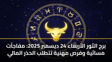 برج الثور الأربعاء 24 ديسمبر 2025: مفاجآت مسائية وفرص مهنية تتطلب الحذر المالي