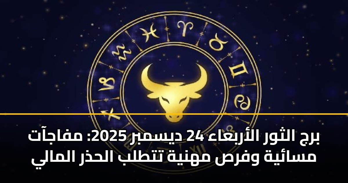 برج الثور الأربعاء 24 ديسمبر 2025: مفاجآت مسائية وفرص مهنية تتطلب الحذر المالي 5 برج الثور الأربعاء 24 ديسمبر 2025: مفاجآت مسائية وفرص مهنية تتطلب الحذر المالي