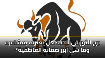 برج الثور في الحب: هل يعترف بمشاعره وما هي أبرز صفاته العاطفية؟
