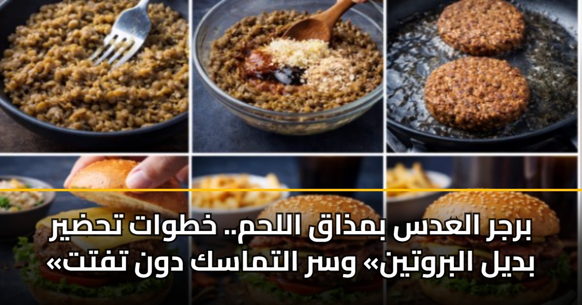 برجر العدس بمذاق اللحم.. خطوات تحضير «بديل البروتين» وسر التماسك دون تفتت