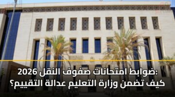 ضوابط امتحانات صفوف النقل 2026: كيف تضمن وزارة التعليم عدالة التقييم؟