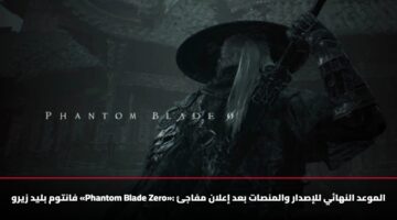 فانتوم بليد زيرو «Phantom Blade Zero»: الموعد النهائي للإصدار والمنصات بعد إعلان مفاجئ