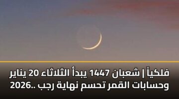 فلكياً | شعبان 1447 يبدأ الثلاثاء 20 يناير 2026.. وحسابات القمر تحسم نهاية رجب