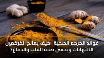 فوائد الكركم الصحية | كيف يعالج الكركمين الالتهابات ويحسن صحة القلب والدماغ؟