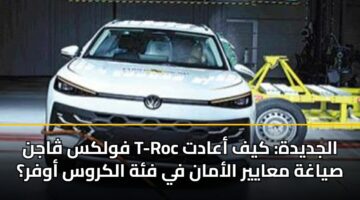 فولكس ڤاجن T-Roc الجديدة: كيف أعادت صياغة معايير الأمان في فئة الكروس أوفر؟