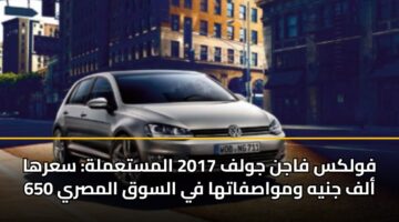 فولكس فاجن جولف 2017 المستعملة: سعرها 650 ألف جنيه ومواصفاتها في السوق المصري