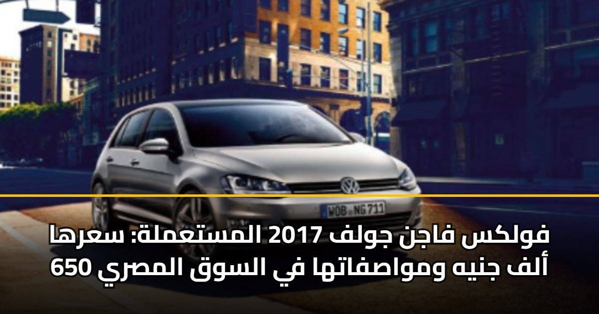 فولكس فاجن جولف 2017 المستعملة: سعرها 650 ألف جنيه ومواصفاتها في السوق المصري