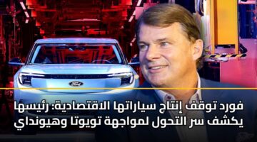 فورد توقف إنتاج سياراتها الاقتصادية: رئيسها يكشف سر التحول لمواجهة تويوتا وهيونداي