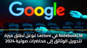 غوغل تطلق ميزة Lecture في NotebookLM لتحويل الوثائق إلى محاضرات صوتية