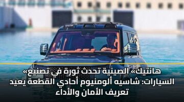 «هانتيك» الصينية تحدث ثورة في تصنيع السيارات: شاسيه ألومنيوم أحادي القطعة يعيد تعريف الأمان والأداء