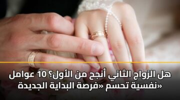 هل الزواج الثاني أنجح من الأول؟ 10 عوامل نفسية تحسم «فرصة البداية الجديدة»