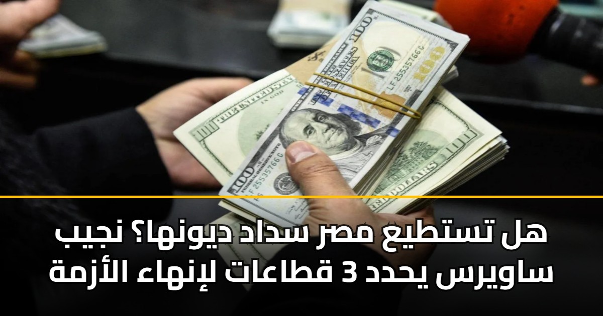 هل تستطيع مصر سداد ديونها؟ نجيب ساويرس يحدد 3 قطاعات لإنهاء الأزمة