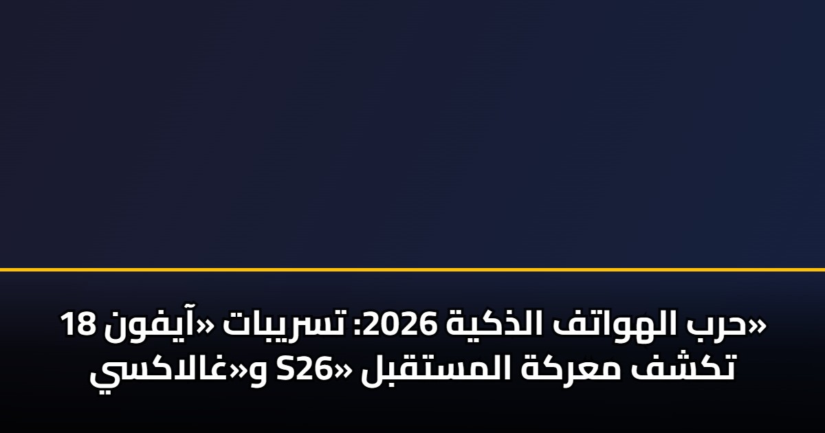 حرب الهواتف الذكية 2026: تسريبات «آيفون 18» و«غالاكسي S26» تكشف معركة المستقبل 5 حرب الهواتف الذكية 2026: تسريبات «آيفون 18» و«غالاكسي S26» تكشف معركة المستقبل