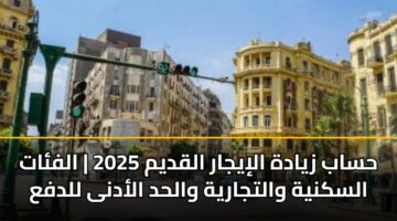 حساب زيادة الإيجار القديم 2025 | الفئات السكنية والتجارية والحد الأدنى للدفع