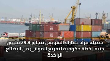 حصيلة مزاد جمارك السويس تتجاوز 29.8 مليون جنيه | خطة حكومية لتفريغ الموانئ من البضائع الراكدة
