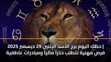حظك اليوم برج الأسد الإثنين 29 ديسمبر 2025 | فرص مهنية تتطلب حذراً مالياً ومبادرات عاطفية