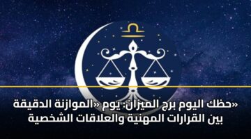 حظك اليوم برج الميزان: يوم «الموازنة الدقيقة» بين القرارات المهنية والعلاقات الشخصية