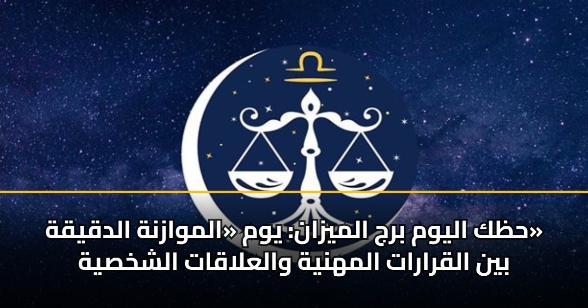حظك اليوم برج الميزان: يوم «الموازنة الدقيقة» بين القرارات المهنية والعلاقات الشخصية