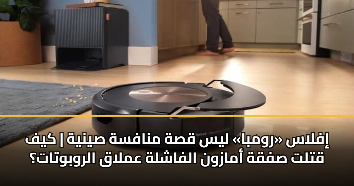 إفلاس «رومبا» ليس قصة منافسة صينية | كيف قتلت صفقة أمازون الفاشلة عملاق الروبوتات؟ 5 إفلاس «رومبا» ليس قصة منافسة صينية | كيف قتلت صفقة أمازون الفاشلة عملاق الروبوتات؟