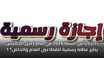 إجازة رأس السنة 2026 في مصر | هل الخميس 1 يناير عطلة رسمية للقطاعين العام والخاص؟