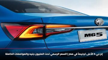 إم جي 5 الأعلى ترخيصاً في مصر | السعر الرسمي تحت المليون جنيه والمواصفات الكاملة