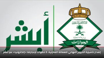إصدار تأشيرة الخروج النهائي للعمالة المنزلية: 5 خطوات لإنجازها «إلكترونياً» عبر أبشر