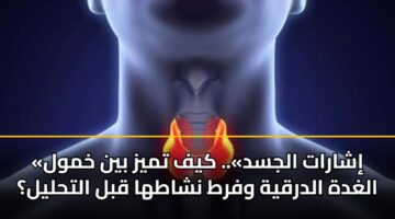 «إشارات الجسد».. كيف تميز بين خمول الغدة الدرقية وفرط نشاطها قبل التحليل؟