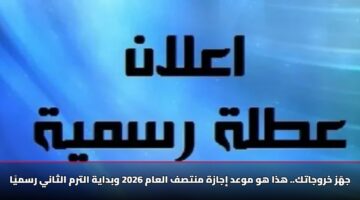 جهّز خروجاتك.. هذا هو موعد إجازة منتصف العام 2026 وبداية الترم الثاني رسميًا