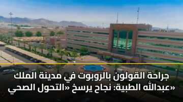 جراحة القولون بالروبوت في مدينة الملك عبدالله الطبية: نجاح يرسخ «التحول الصحي»