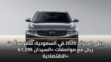 جيلي إمجراند 2025 في السعودية: سعر يبدأ من 61,295 ريال مع مواصفات «السيدان الاقتصادية»