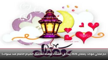 خبر فلكي مؤكد: رمضان 2026 يبدأ في الشتاء [وهذه تفاصيل الصيام الأقصر منذ سنوات]