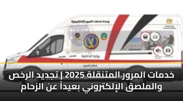 خدمات المرور المتنقلة 2025 | تجديد الرخص والملصق الإلكتروني بعيداً عن الزحام
