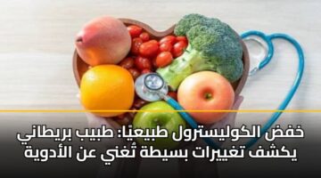 خفض الكوليسترول طبيعيًا: طبيب بريطاني يكشف تغييرات بسيطة تُغني عن الأدوية
