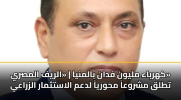 كهرباء مليون فدان بالمنيا | «الريف المصري» تطلق مشروعاً محورياً لدعم الاستثمار الزراعي