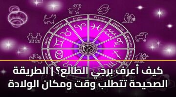 كيف أعرف برجي الطالع؟ | الطريقة الصحيحة تتطلب وقت ومكان الولادة