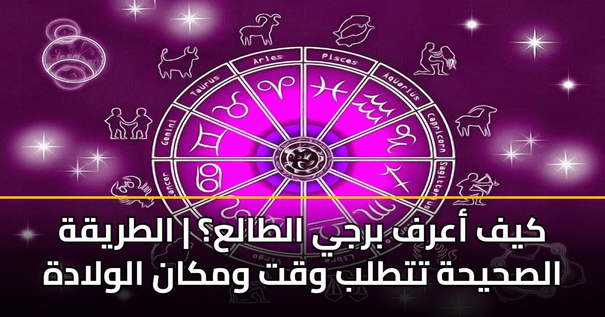 كيف أعرف برجي الطالع؟ | الطريقة الصحيحة تتطلب وقت ومكان الولادة 5 كيف أعرف برجي الطالع؟ | الطريقة الصحيحة تتطلب وقت ومكان الولادة