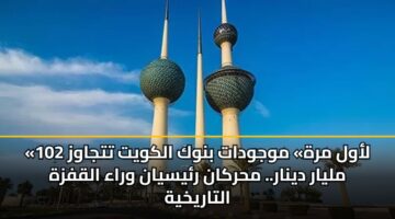 «لأول مرة» موجودات بنوك الكويت تتجاوز 102 مليار دينار.. محركان رئيسيان وراء القفزة التاريخية