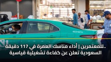 للمعتمرين | أداء مناسك العمرة في 117 دقيقة.. السعودية تعلن عن كفاءة تشغيلية قياسية