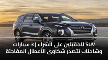 للمقبلين على الشراء | 3 سيارات SUV وشاحنات تتصدر شكاوى الأعطال المفاجئة