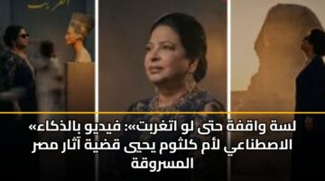 «لسة واقفة حتى لو اتغربت»: فيديو بالذكاء الاصطناعي لأم كلثوم يحيي قضية آثار مصر المسروقة