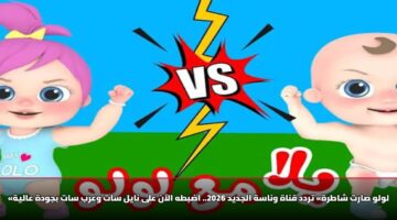 «لولو صارت شاطرة» تردد قناة وناسة الجديد 2026.. اضبطه الآن على نايل سات وعرب سات بجودة عالية
