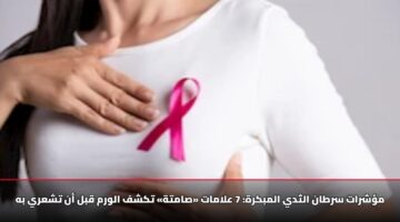 مؤشرات سرطان الثدي المبكرة: 7 علامات «صامتة» تكشف الورم قبل أن تشعري به