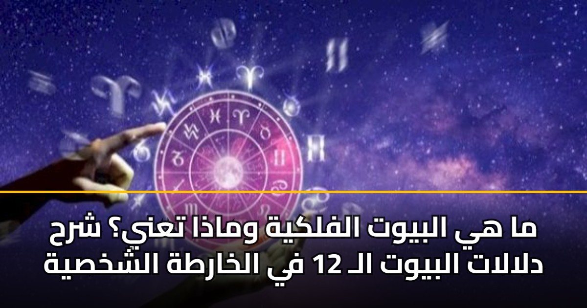 ما هي البيوت الفلكية وماذا تعني؟ شرح دلالات البيوت الـ 12 في الخارطة الشخصية