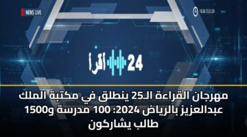 مهرجان القراءة الـ25 ينطلق في مكتبة الملك عبدالعزيز بالرياض 2024: 100 مدرسة و1500 طالب يشاركون