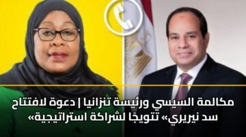 مكالمة السيسي ورئيسة تنزانيا | دعوة لافتتاح «سد نيريري» تتويجًا لشراكة استراتيجية