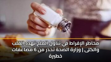 مخاطر الإفراط في تناول الملح تهدد القلب والكلى | وزارة الصحة تحذر من 6 مضاعفات خطيرة