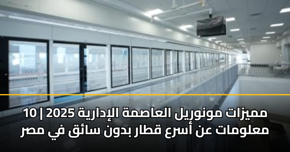 مميزات مونوريل العاصمة الإدارية 2025 | 10 معلومات عن أسرع قطار بدون سائق في مصر 5 مميزات مونوريل العاصمة الإدارية 2025 | 10 معلومات عن أسرع قطار بدون سائق في مصر