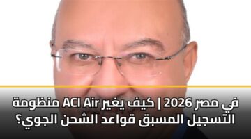 منظومة ACI Air في مصر 2026 | كيف يغير التسجيل المسبق قواعد الشحن الجوي؟