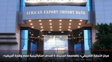 «مركز التجارة الأفريقي» بالعاصمة الجديدة: 5 أهداف استراتيجية لمصر وقارة أفريقيا